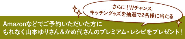 Amazonなどでご予約いただいた方にもれなく山本ゆりさん＆かめ代さんのプレミアム・レシピをプレゼント！