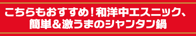 こちらもおすすめ！和洋中エスニック、簡単＆激うまのシャンタン鍋