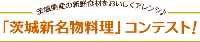 茨城県産の新鮮食材をおいしくアレンジ♪「茨城新名物料理」コンテスト！
