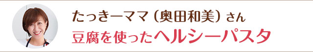 たっきーママ（奥田和美）さん  豆腐を使ったヘルシーパスタ