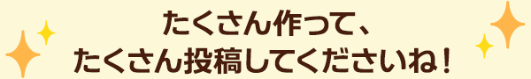 たくさん作って、たくさん投稿してくださいね！